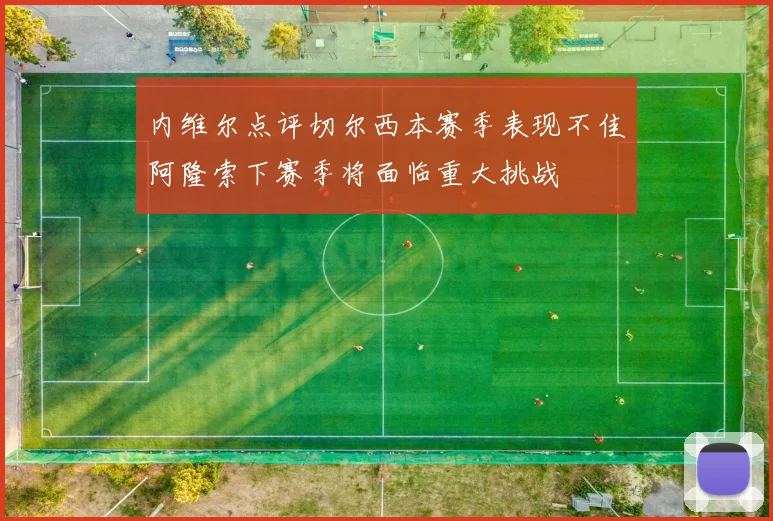 内维尔点评切尔西本赛季表现不佳阿隆索下赛季将面临重大挑战