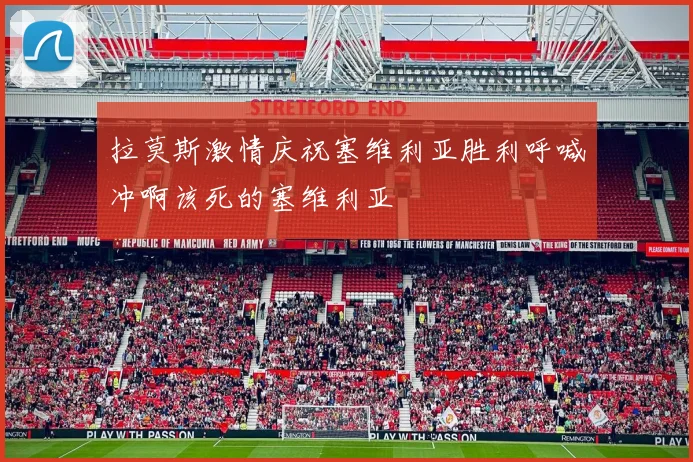 拉莫斯激情庆祝塞维利亚胜利呼喊冲啊该死的塞维利亚