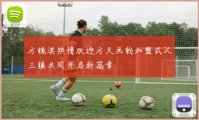 方镜淇热情欢迎方天画戟加盟武汉三镇共同开启新篇章