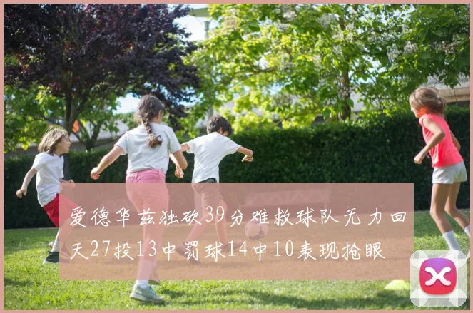 爱德华兹独砍39分难救球队无力回天27投13中罚球14中10表现抢眼