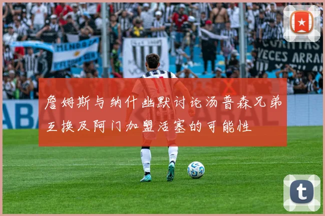 詹姆斯与纳什幽默讨论汤普森兄弟互换及阿门加盟活塞的可能性