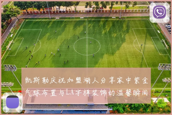 凯斯勒庆祝加盟湖人分享家中紫金气球布置与LA字样装饰的温馨瞬间