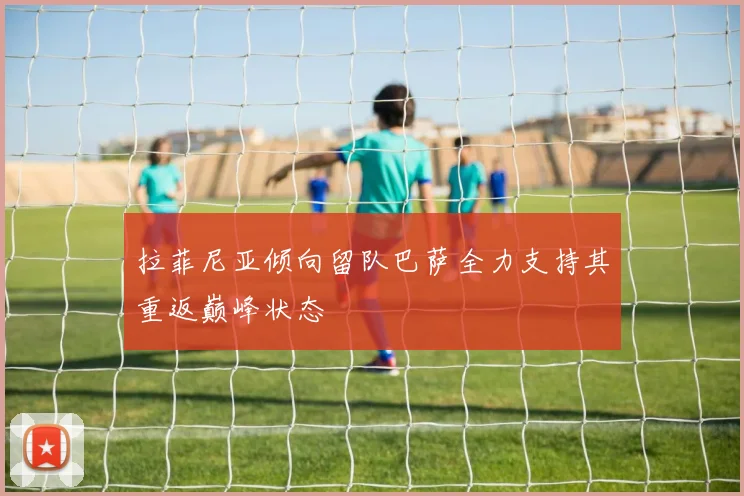 拉菲尼亚倾向留队巴萨全力支持其重返巅峰状态