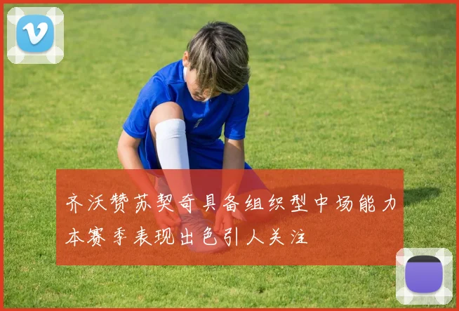 齐沃赞苏契奇具备组织型中场能力本赛季表现出色引人关注