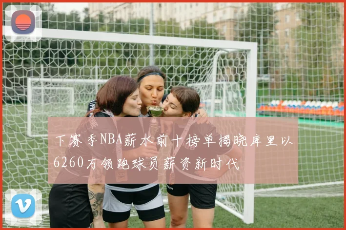 下赛季NBA薪水前十榜单揭晓库里以6260万领跑球员薪资新时代