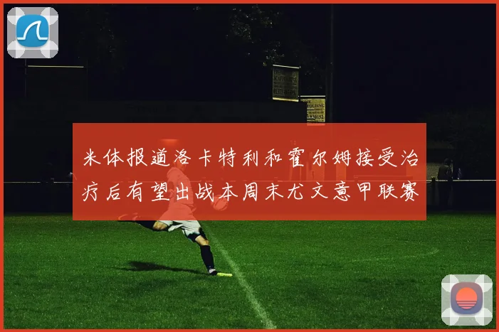 米体报道洛卡特利和霍尔姆接受治疗后有望出战本周末尤文意甲联赛