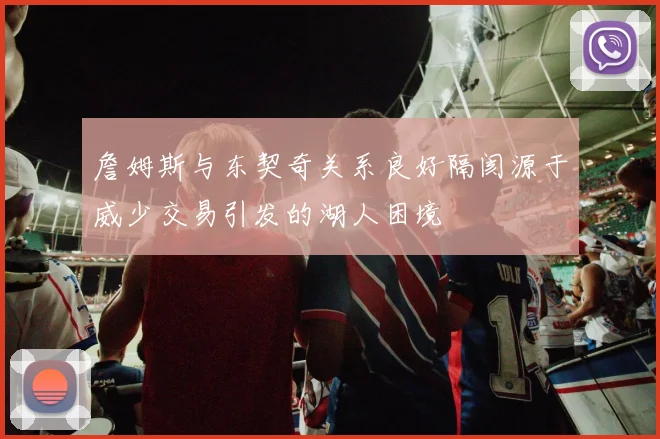 詹姆斯与东契奇关系良好隔阂源于威少交易引发的湖人困境