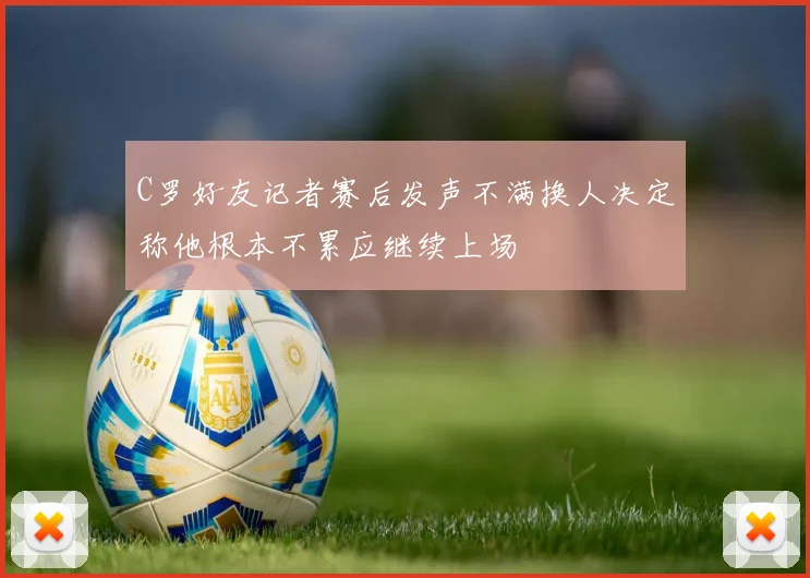 C罗好友记者赛后发声不满换人决定称他根本不累应继续上场