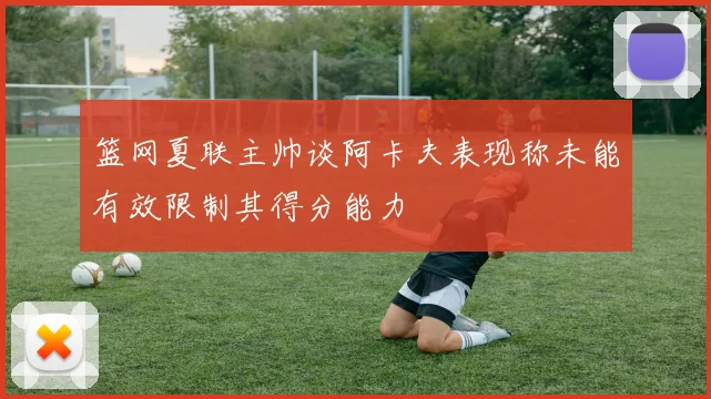篮网夏联主帅谈阿卡夫表现称未能有效限制其得分能力