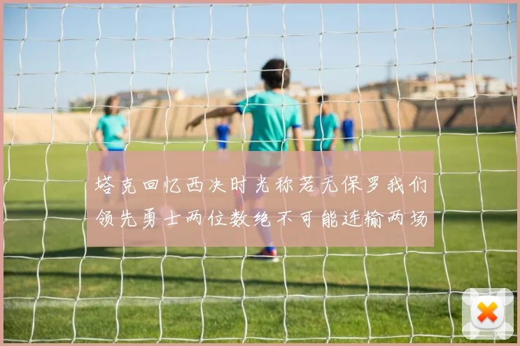 塔克回忆西决时光称若无保罗我们领先勇士两位数绝不可能连输两场