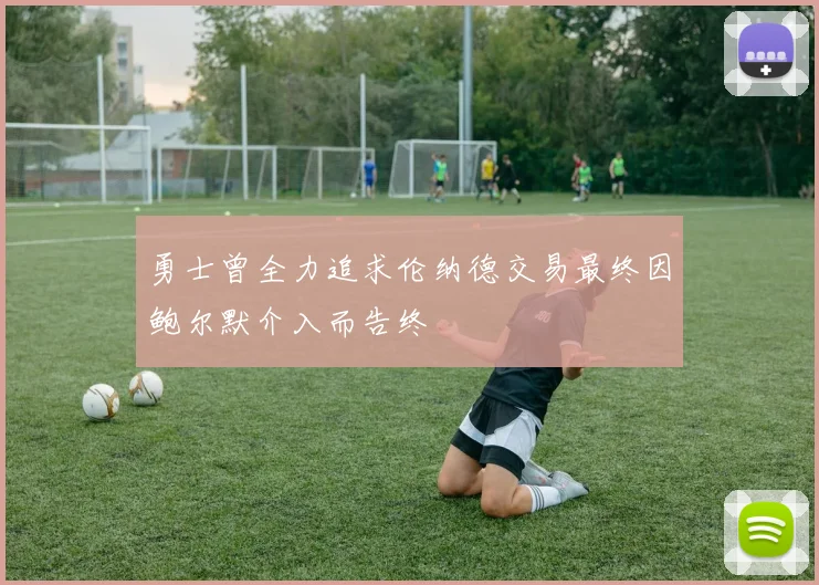 勇士曾全力追求伦纳德交易最终因鲍尔默介入而告终