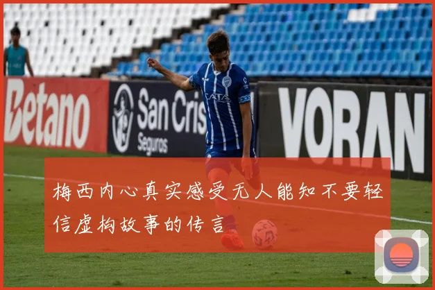 梅西内心真实感受无人能知不要轻信虚构故事的传言