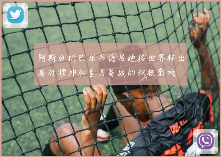 阿斯分析巴尔韦德吕迪格世界杯出局对穆帅和皇马备战的积极影响