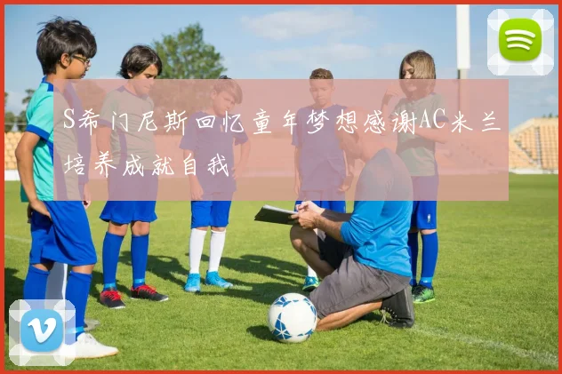 S希门尼斯回忆童年梦想感谢AC米兰培养成就自我