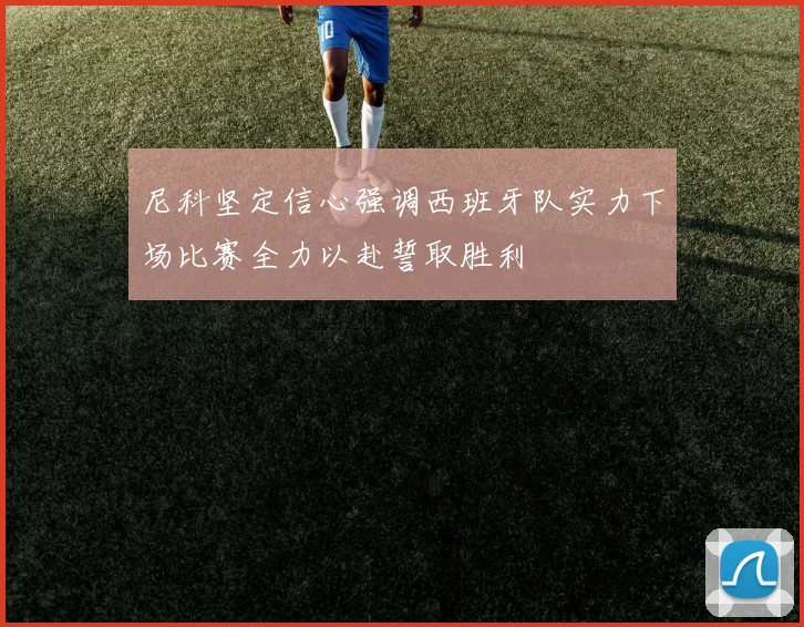 尼科坚定信心强调西班牙队实力下场比赛全力以赴誓取胜利