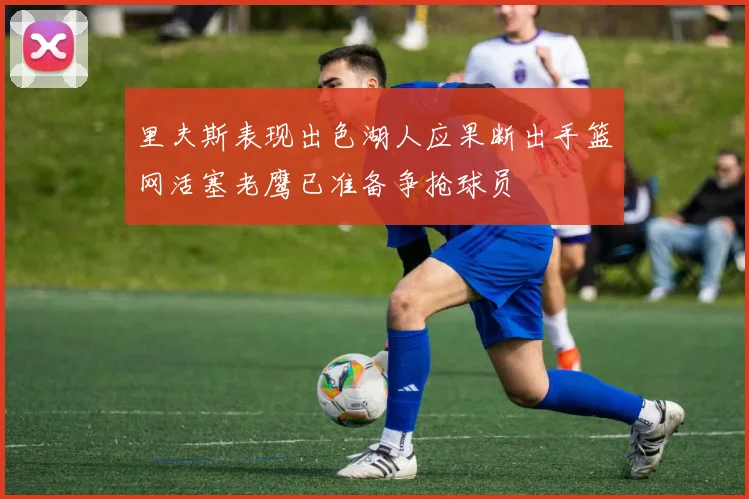 里夫斯表现出色湖人应果断出手篮网活塞老鹰已准备争抢球员