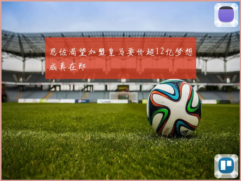 恩佐渴望加盟皇马要价超12亿梦想成真在即
