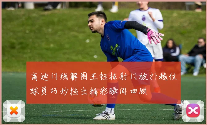 高迪门线解围王钰栋射门被扑越位球员巧妙挡出精彩瞬间回顾