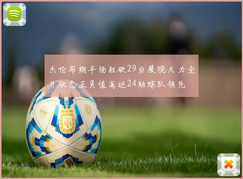 杰伦布朗半场狂砍29分展现火力全开状态正负值高达24助球队领先