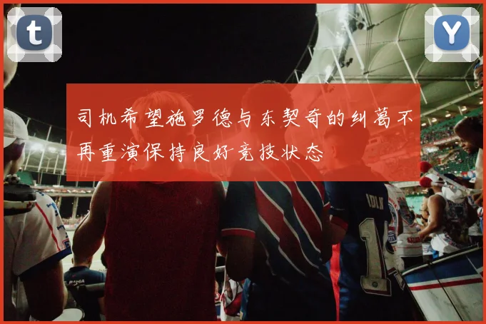 司机希望施罗德与东契奇的纠葛不再重演保持良好竞技状态