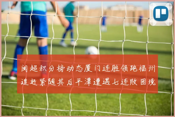 闽超积分榜动态厦门连胜领跑福州追赶紧随其后平潭遭遇七连败困境