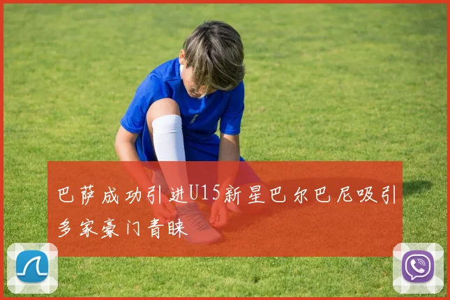 巴萨成功引进U15新星巴尔巴尼吸引多家豪门青睐