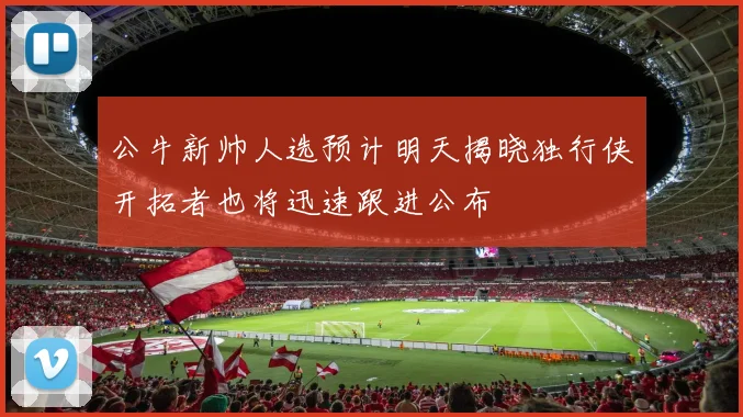 公牛新帅人选预计明天揭晓独行侠开拓者也将迅速跟进公布