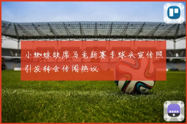 小蜘蛛缺席马竞新赛季球衣宣传照引发转会传闻热议