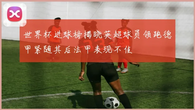 世界杯进球榜揭晓英超球员领跑德甲紧随其后法甲表现不佳