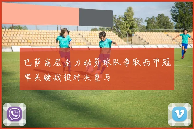 巴萨高层全力动员球队争取西甲冠军关键战役对决皇马