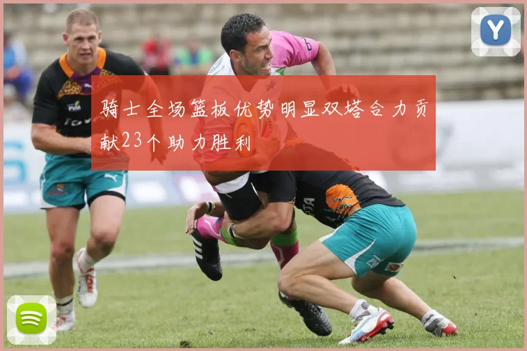 骑士全场篮板优势明显双塔合力贡献23个助力胜利