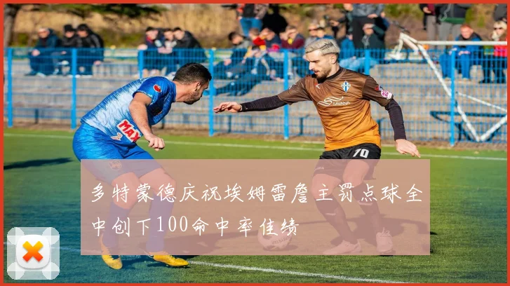 多特蒙德庆祝埃姆雷詹主罚点球全中创下100命中率佳绩