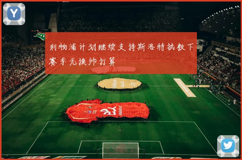 利物浦计划继续支持斯洛特执教下赛季无换帅打算