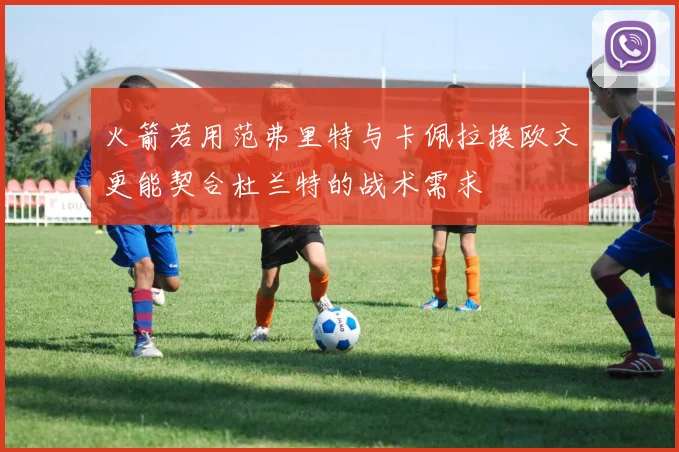 火箭若用范弗里特与卡佩拉换欧文更能契合杜兰特的战术需求