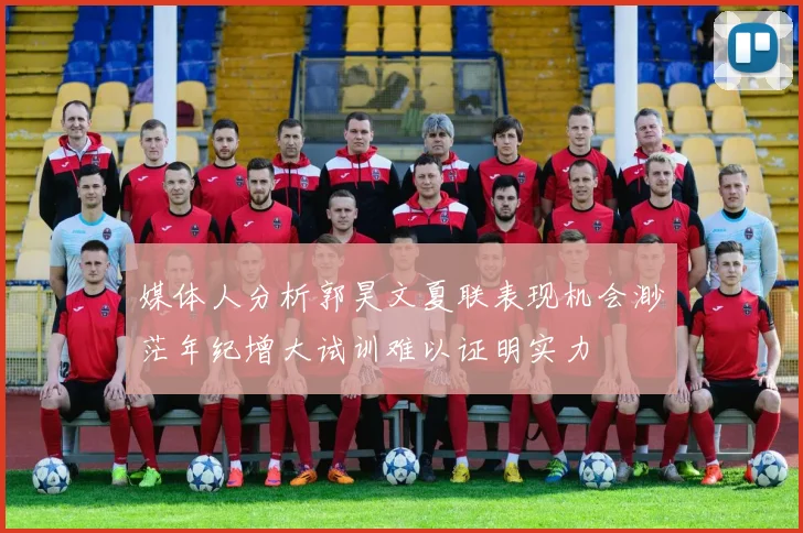媒体人分析郭昊文夏联表现机会渺茫年纪增大试训难以证明实力