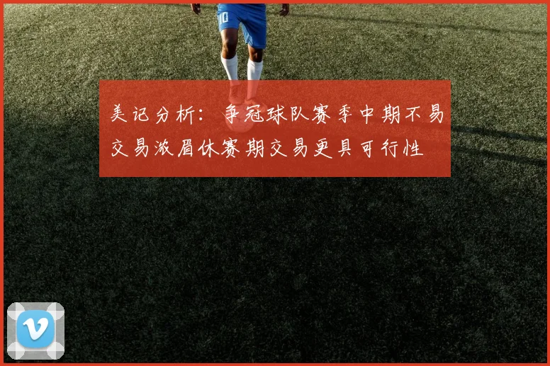 美记分析：争冠球队赛季中期不易交易浓眉休赛期交易更具可行性