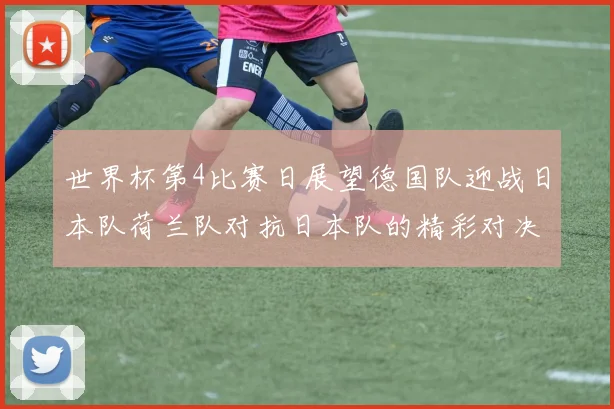 世界杯第4比赛日展望德国队迎战日本队荷兰队对抗日本队的精彩对决