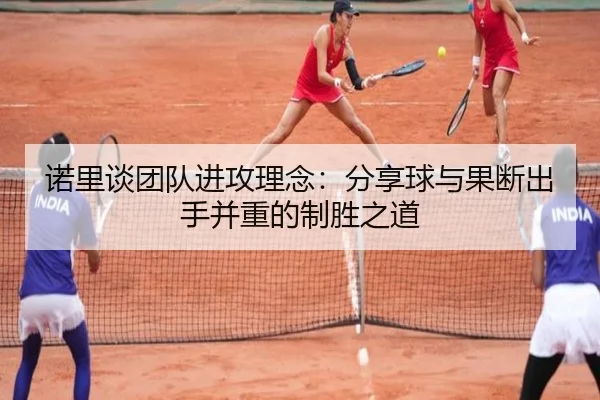 诺里谈团队进攻理念：分享球与果断出手并重的制胜之道（leyusports）